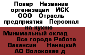 Повар › Название организации ­ ИСК, ООО › Отрасль предприятия ­ Персонал на кухню › Минимальный оклад ­ 15 000 - Все города Работа » Вакансии   . Ненецкий АО,Волоковая д.